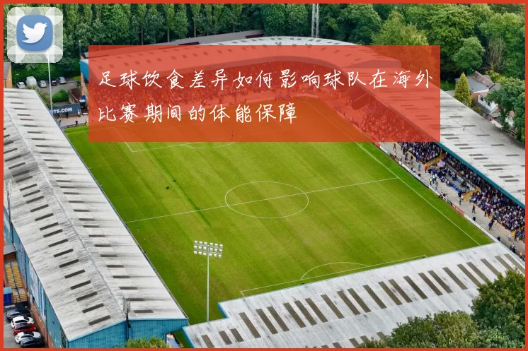 足球饮食差异如何影响球队在海外比赛期间的体能保障
