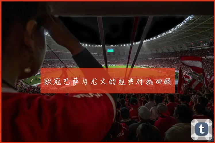 欧冠巴萨与尤文的经典对抗回顾