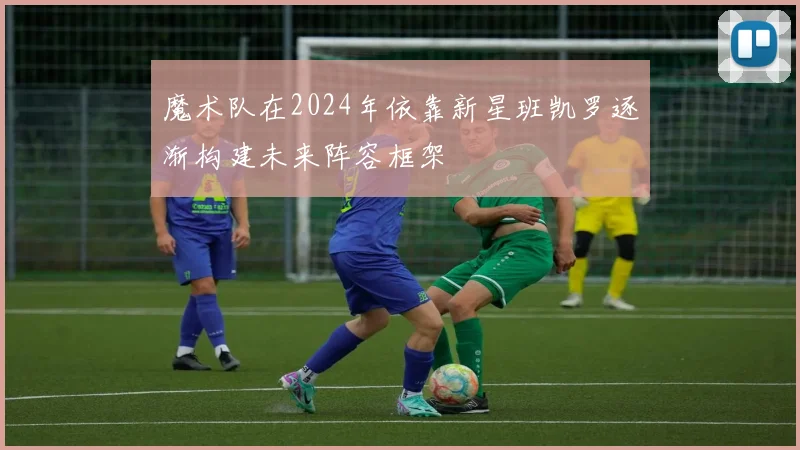 魔术队在2024年依靠新星班凯罗逐渐构建未来阵容框架