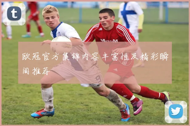 欧冠官方集锦内容丰富性及精彩瞬间推荐