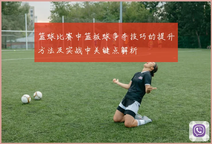 篮球比赛中篮板球争夺技巧的提升方法及实战中关键点解析