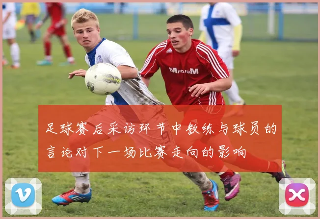 足球赛后采访环节中教练与球员的言论对下一场比赛走向的影响