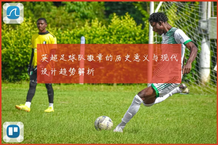 英超足球队徽章的历史意义与现代设计趋势解析