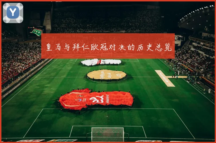 皇马与拜仁欧冠对决的历史总览
