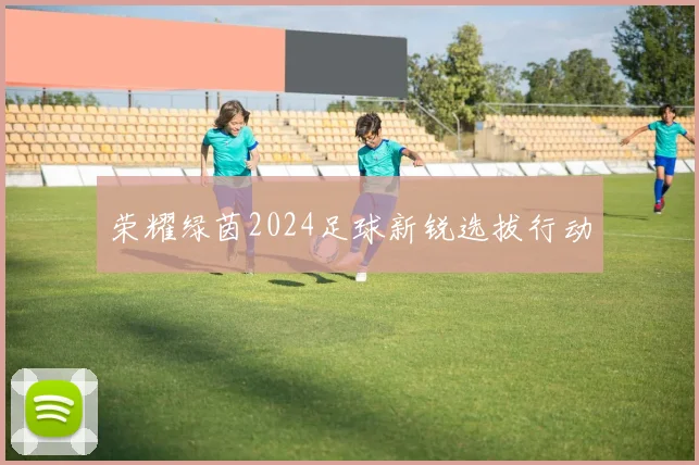 荣耀绿茵2024足球新锐选拔行动