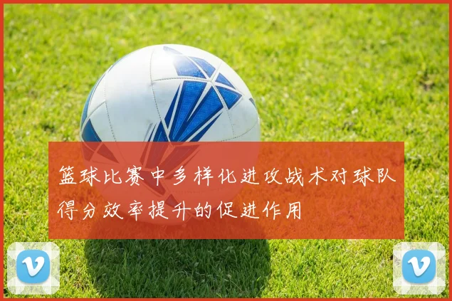 篮球比赛中多样化进攻战术对球队得分效率提升的促进作用