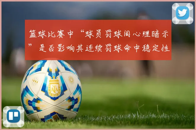 篮球比赛中“球员罚球间心理暗示”是否影响其连续罚球命中稳定性