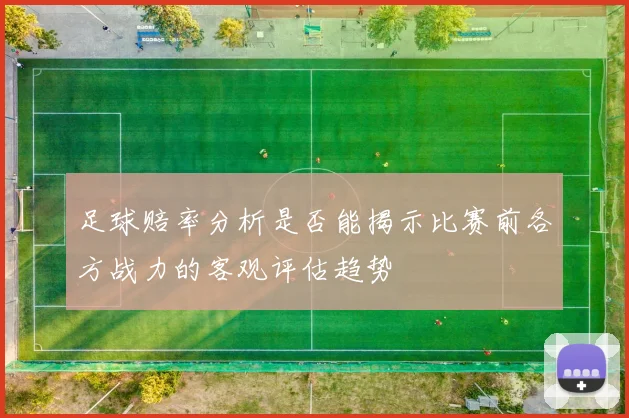 足球赔率分析是否能揭示比赛前各方战力的客观评估趋势